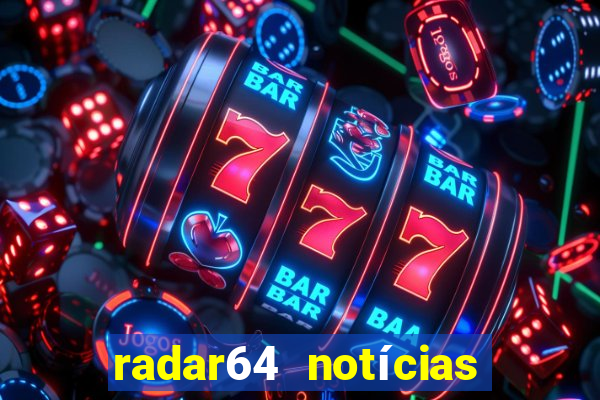 radar64 notícias de hoje