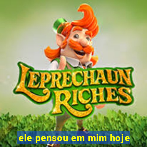 ele pensou em mim hoje