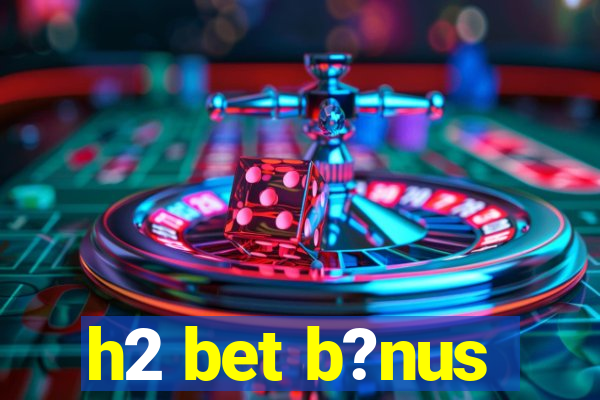 h2 bet b?nus