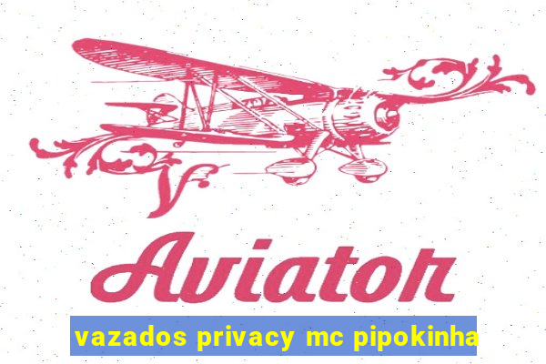 vazados privacy mc pipokinha