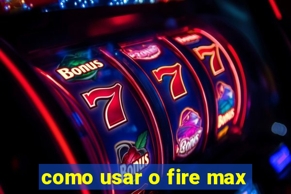 como usar o fire max