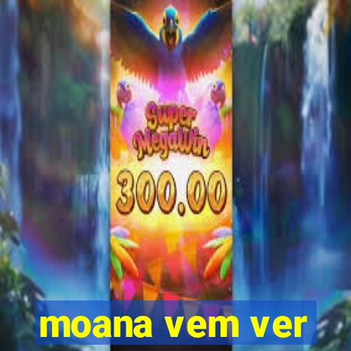 moana vem ver