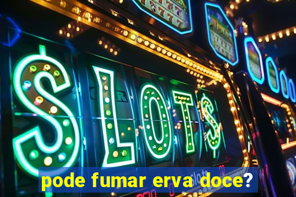 pode fumar erva doce?