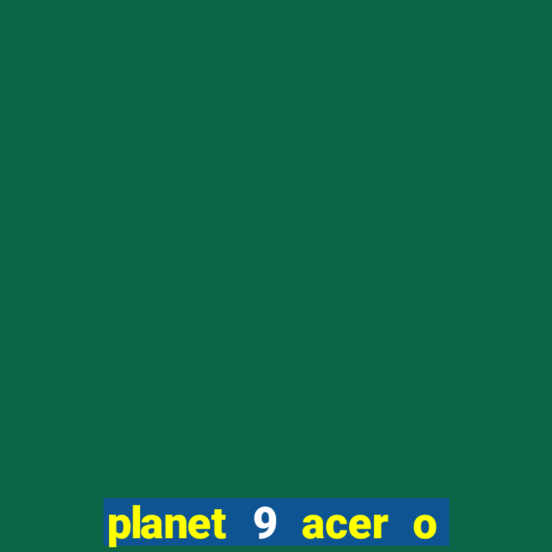 planet 9 acer o que é