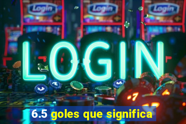 6.5 goles que significa