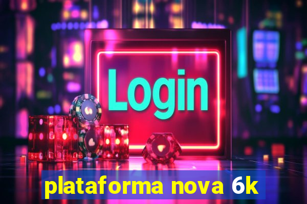 plataforma nova 6k