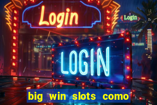 big win slots como sacar dinheiro