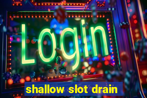 shallow slot drain