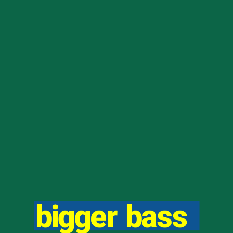 bigger bass