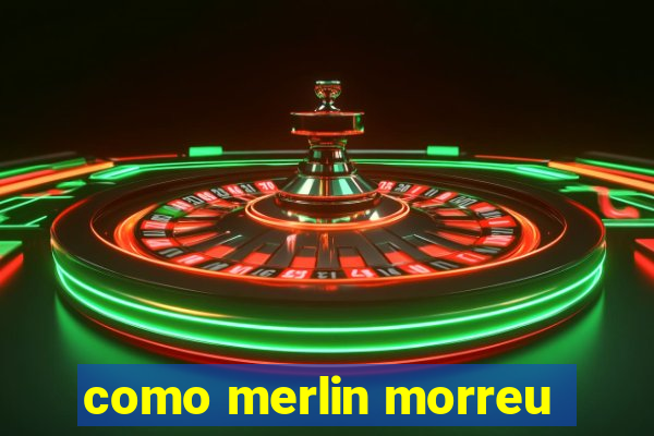 como merlin morreu