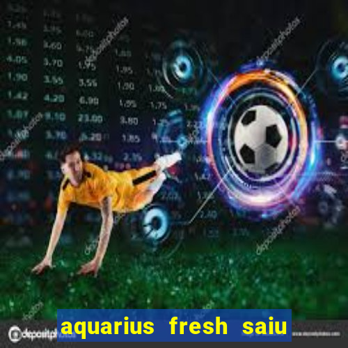 aquarius fresh saiu de linha