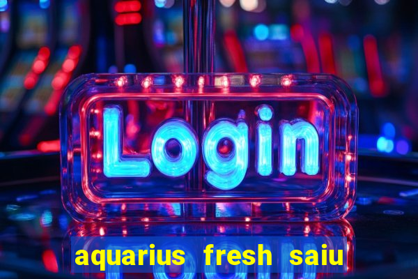 aquarius fresh saiu de linha