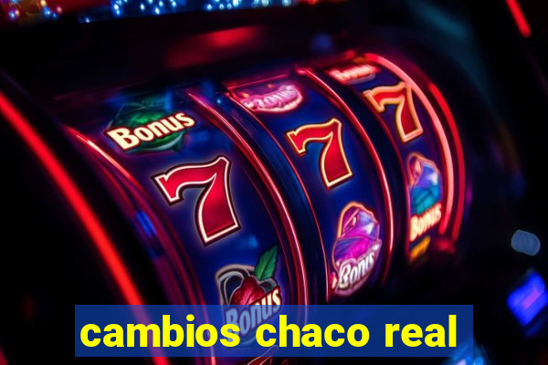 cambios chaco real