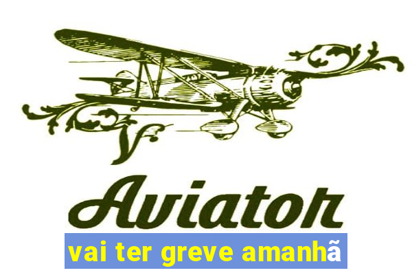 vai ter greve amanhã