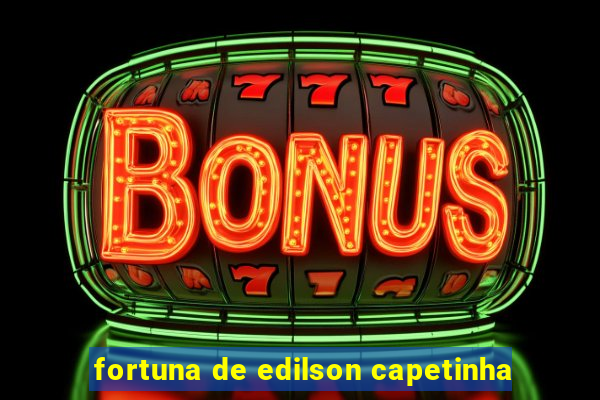 fortuna de edilson capetinha