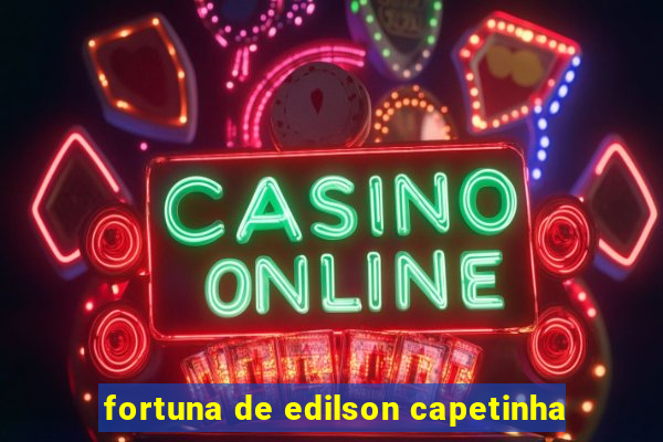 fortuna de edilson capetinha