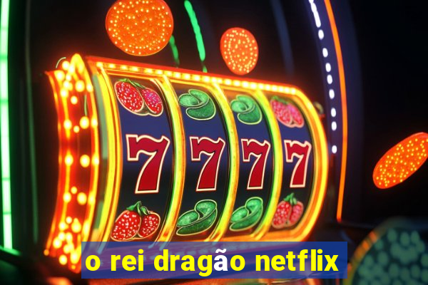 o rei dragão netflix