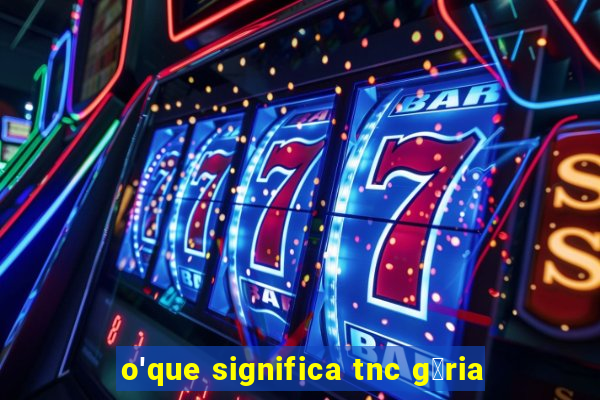 o'que significa tnc g铆ria