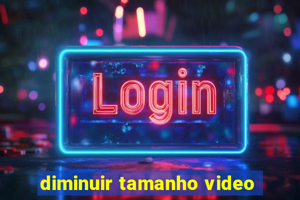 diminuir tamanho video