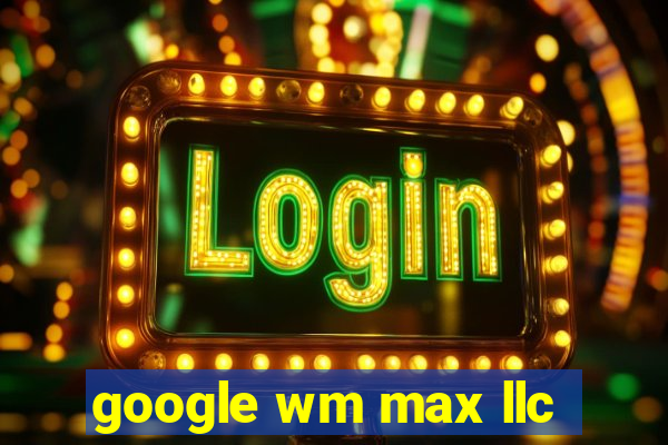 google wm max llc