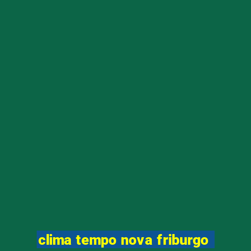 clima tempo nova friburgo