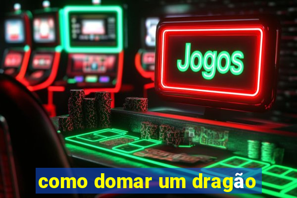 como domar um dragão