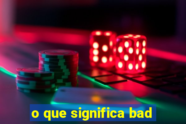 o que significa bad