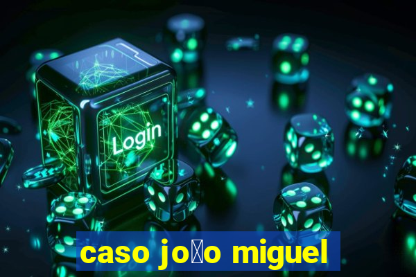 caso jo茫o miguel