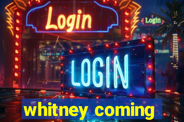 whitney coming