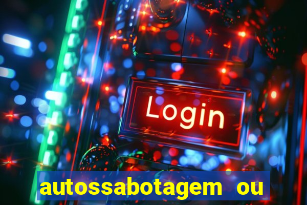 autossabotagem ou auto sabotagem