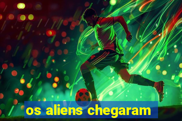 os aliens chegaram