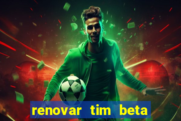 renovar tim beta antes do prazo