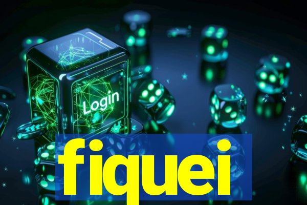 fiquei