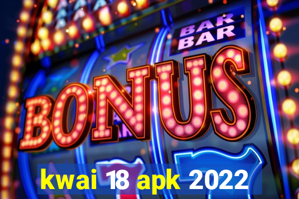 kwai 18 apk 2022