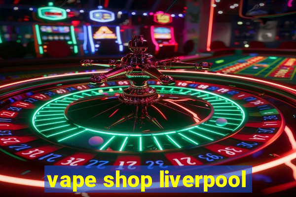 vape shop liverpool