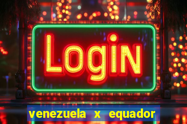 venezuela x equador onde assistir