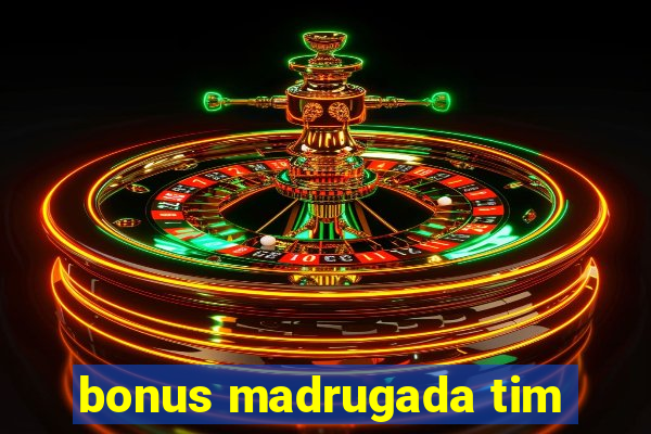 bonus madrugada tim