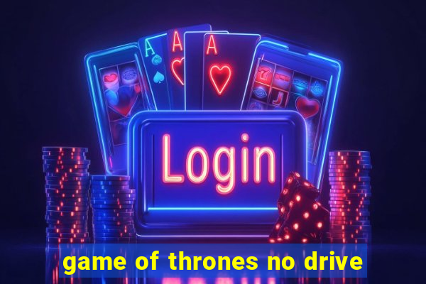 game of thrones no drive