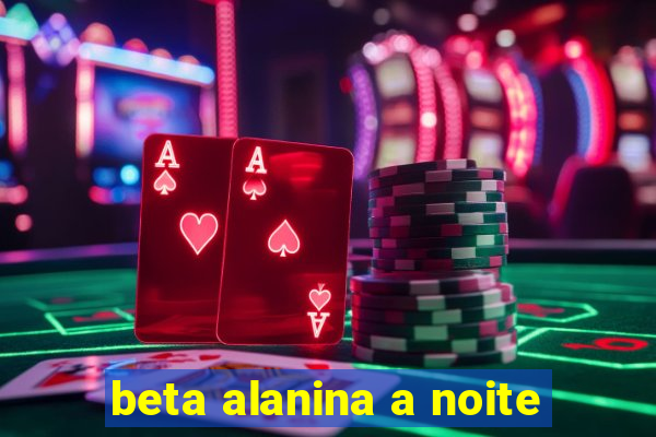 beta alanina a noite