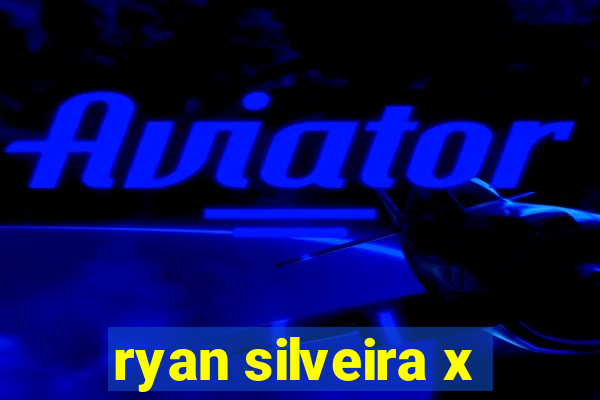 ryan silveira x