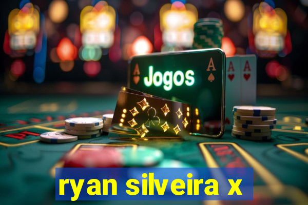 ryan silveira x