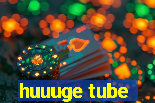 huuuge tube