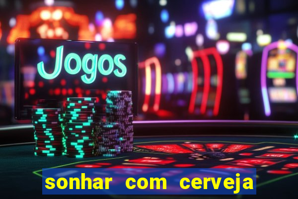 sonhar com cerveja jogo do bicho