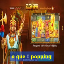 o que 茅 popping