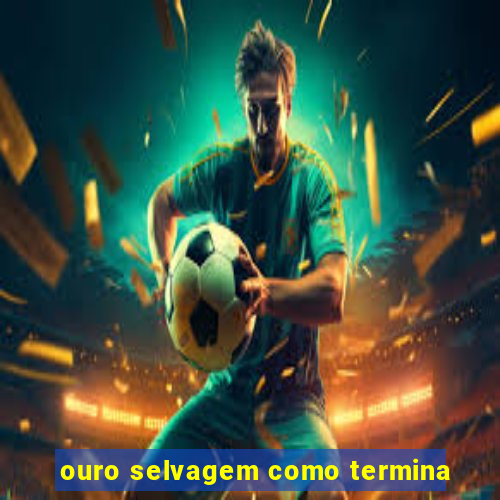 ouro selvagem como termina