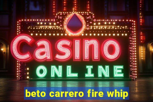 beto carrero fire whip