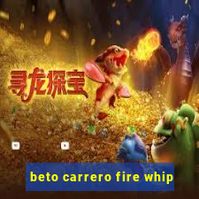 beto carrero fire whip