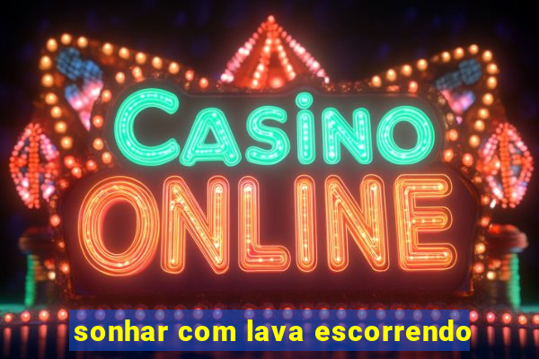 sonhar com lava escorrendo