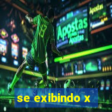 se exibindo x