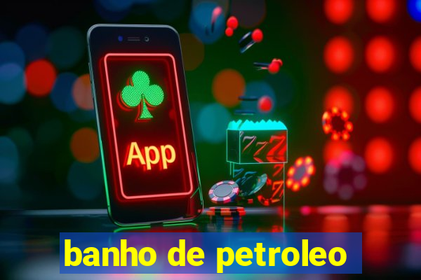 banho de petroleo